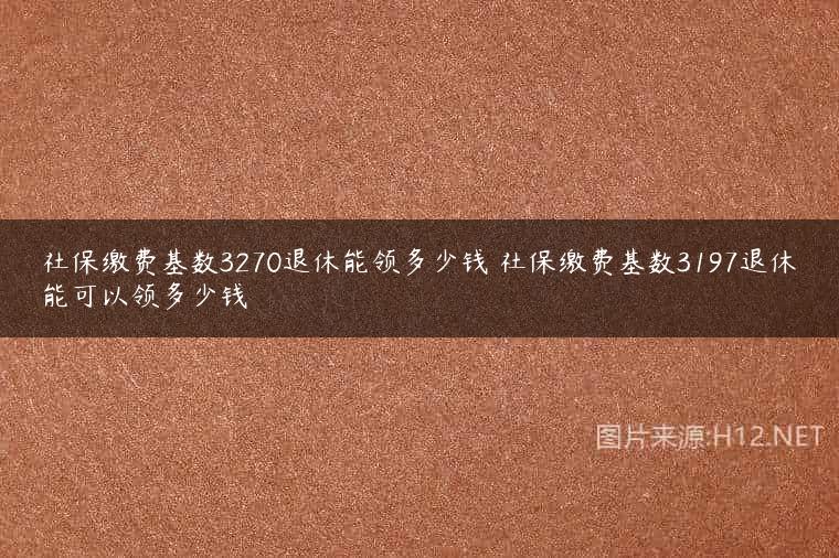 社保缴费基数3270退休能领多少钱 社保缴费基数3197退休能可以领多少钱