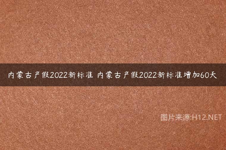 内蒙古产假2022新标准 内蒙古产假2022新标准增加60天