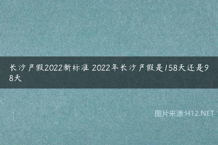 长沙产假2022新标准 2022年长沙产假是158天还是98天
