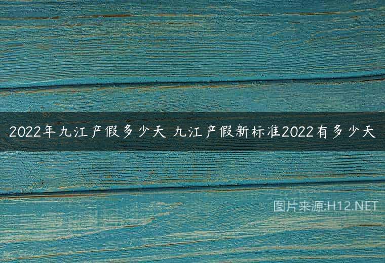 2022年九江产假多少天 九江产假新标准2022有多少天