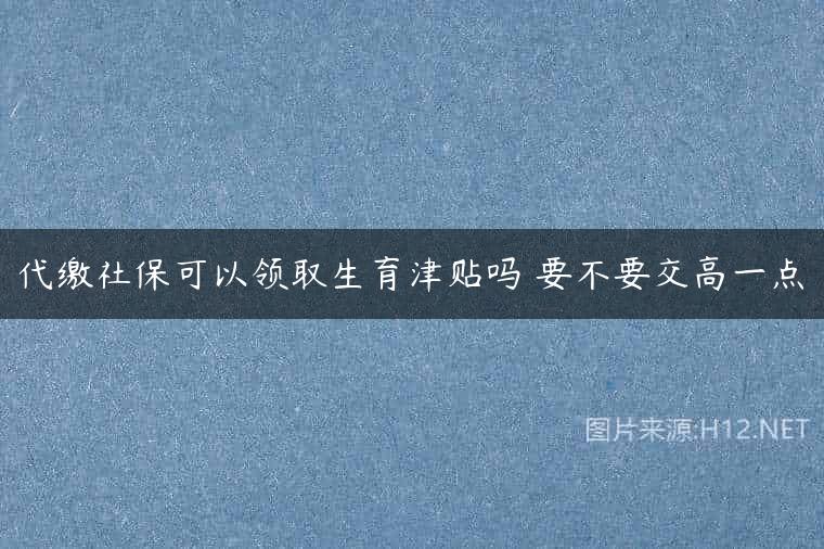 代缴社保可以领取生育津贴吗 要不要交高一点