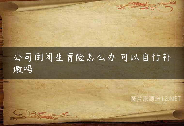 公司倒闭生育险怎么办 可以自行补缴吗