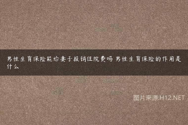 男性生育保险能给妻子报销住院费吗 男性生育保险的作用是什么