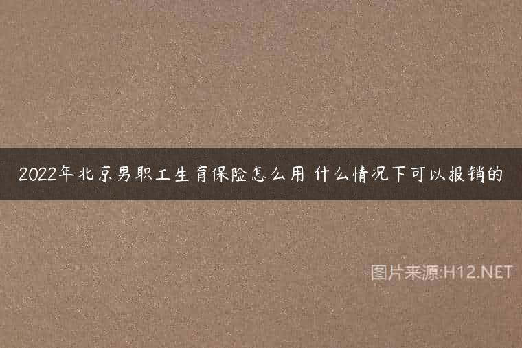 2022年北京男职工生育保险怎么用 什么情况下可以报销的
