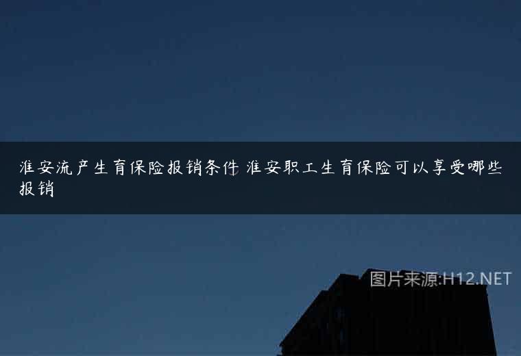 淮安流产生育保险报销条件 淮安职工生育保险可以享受哪些报销