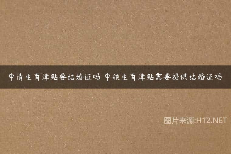 申请生育津贴要结婚证吗 申领生育津贴需要提供结婚证吗