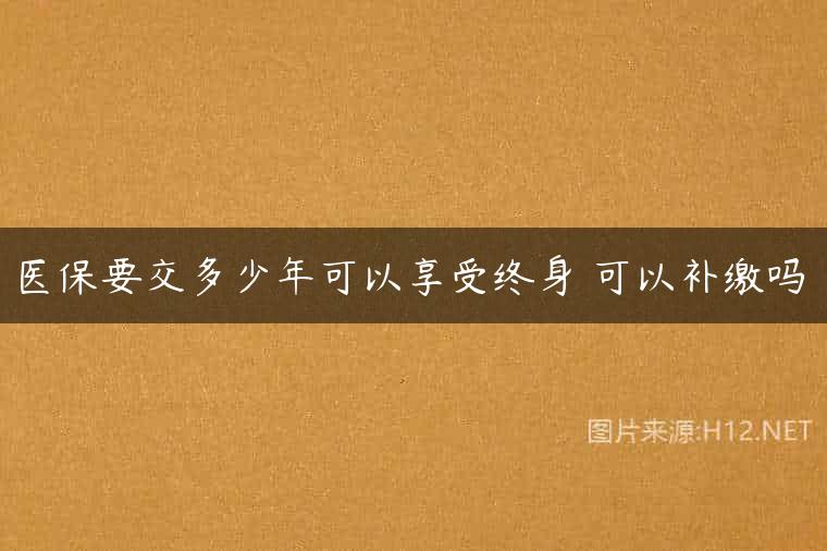 医保要交多少年可以享受终身 可以补缴吗