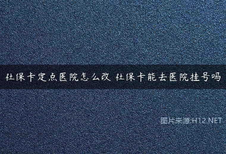 社保卡定点医院怎么改 社保卡能去医院挂号吗