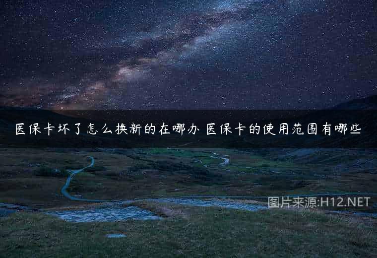 医保卡坏了怎么换新的在哪办 医保卡的使用范围有哪些