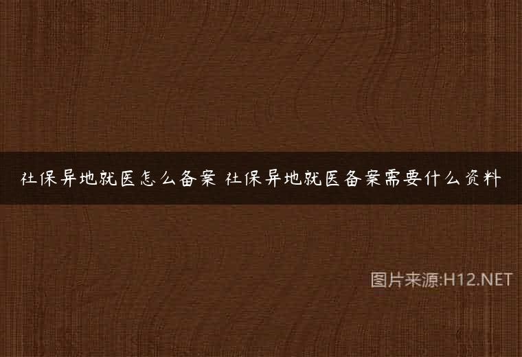 社保异地就医怎么备案 社保异地就医备案需要什么资料