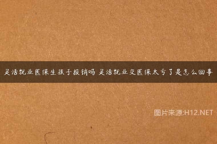 灵活就业医保生孩子报销吗 灵活就业交医保太亏了是怎么回事