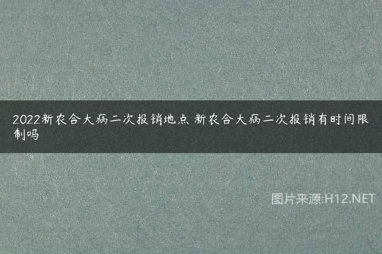 2022新农合大病二次报销地点 新农合大病二次报销有时间限制吗