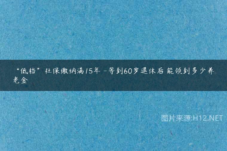“低档”社保缴纳满15年 -等到60岁退休后 能领到多少养老金