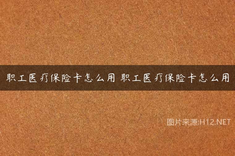 职工医疗保险卡怎么用 职工医疗保险卡怎么用