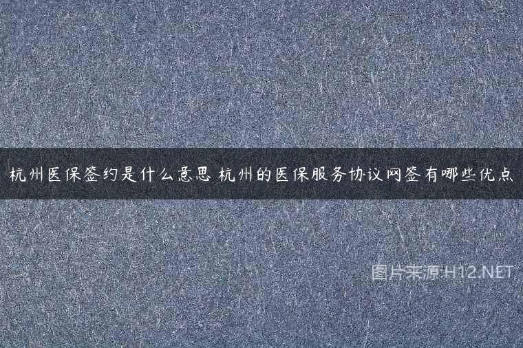 杭州医保签约是什么意思 杭州的医保服务协议网签有哪些优点