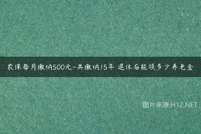 农保每月缴纳500元-共缴纳15年 退休后能领多少养老金