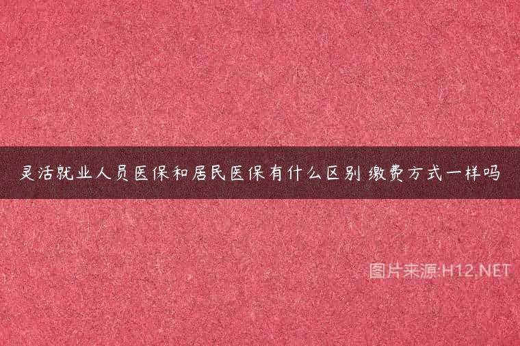灵活就业人员医保和居民医保有什么区别 缴费方式一样吗