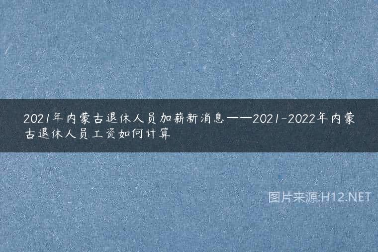 2021年内蒙古退休人员加薪新消息——2021-2022年内蒙古退休人员工资如何计算