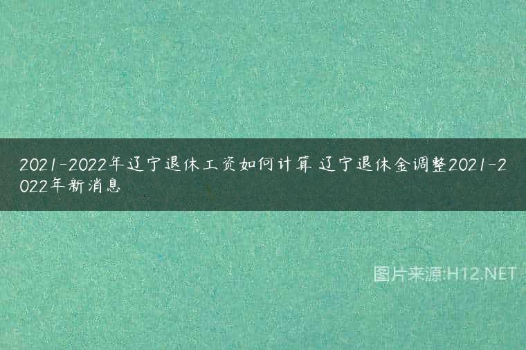 2021-2022年辽宁退休工资如何计算 辽宁退休金调整2021-2022年新消息