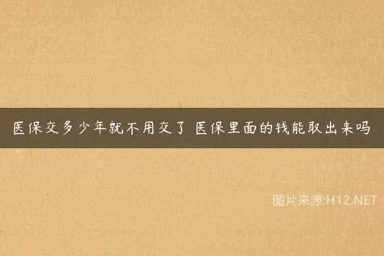 医保交多少年就不用交了 医保里面的钱能取出来吗