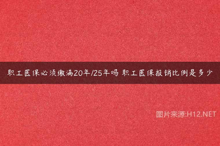 职工医保必须缴满20年/25年吗 职工医保报销比例是多少