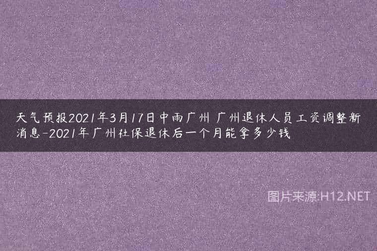 天气预报2021年3月17日中雨广州 广州退休人员工资调整新消息-2021年广州社保退休后一个月能拿多少钱