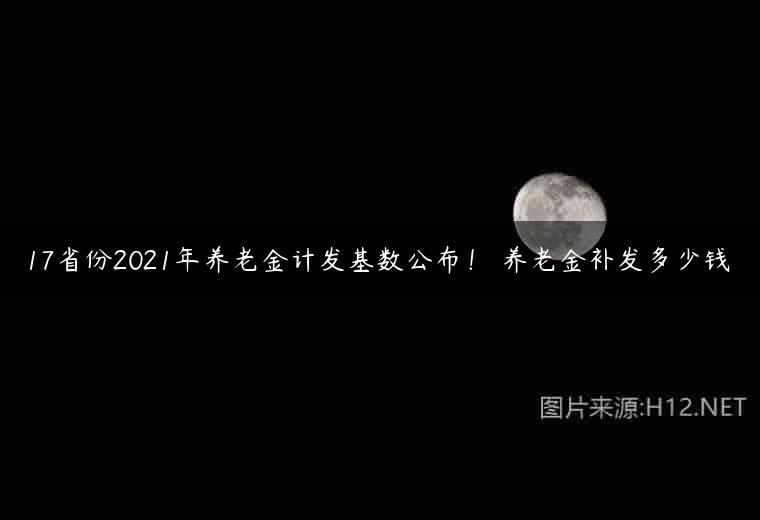 17省份2021年养老金计发基数公布！ 养老金补发多少钱