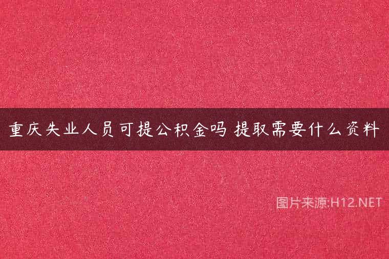 重庆失业人员可提公积金吗 提取需要什么资料