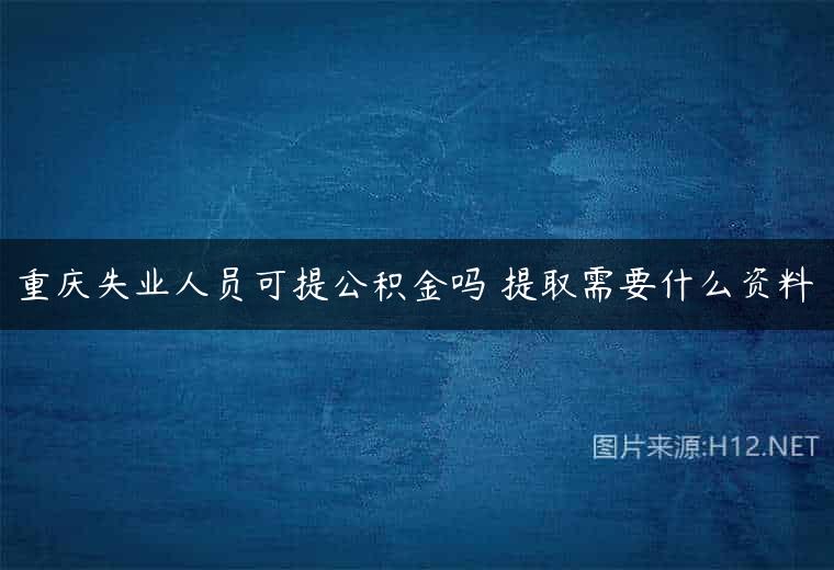 重庆失业人员可提公积金吗 提取需要什么资料