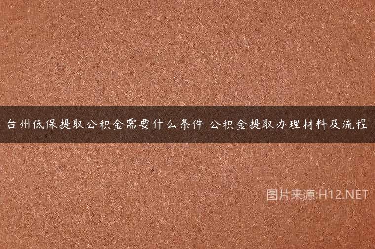 台州低保提取公积金需要什么条件 公积金提取办理材料及流程