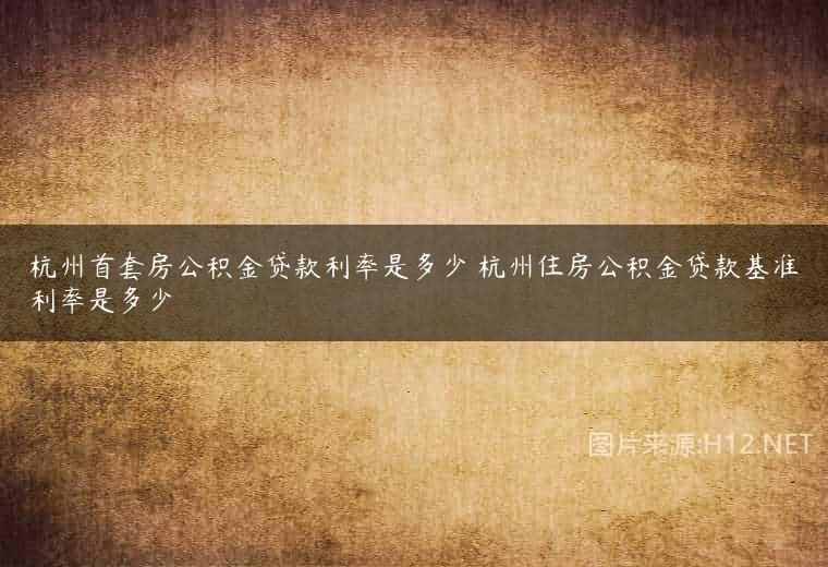 杭州首套房公积金贷款利率是多少 杭州住房公积金贷款基准利率是多少