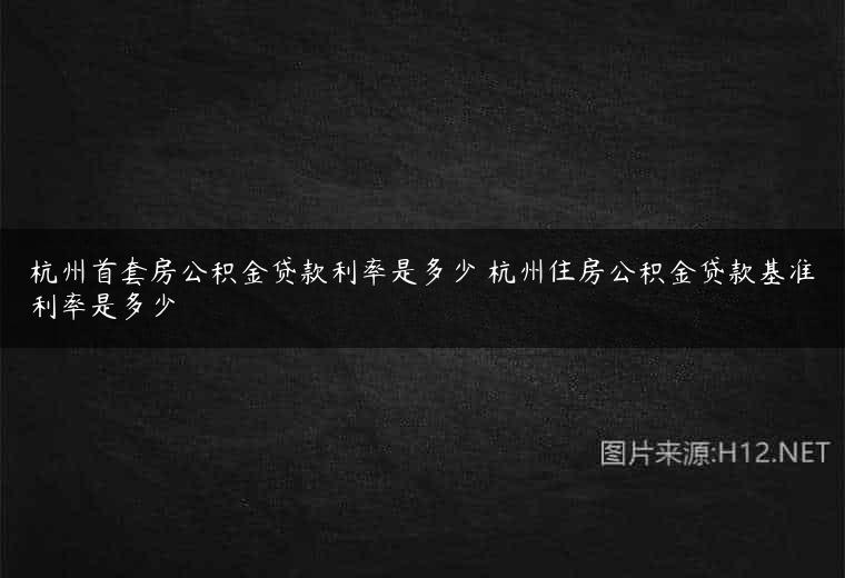 杭州首套房公积金贷款利率是多少 杭州住房公积金贷款基准利率是多少