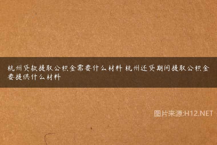 杭州贷款提取公积金需要什么材料 杭州还贷期间提取公积金要提供什么材料
