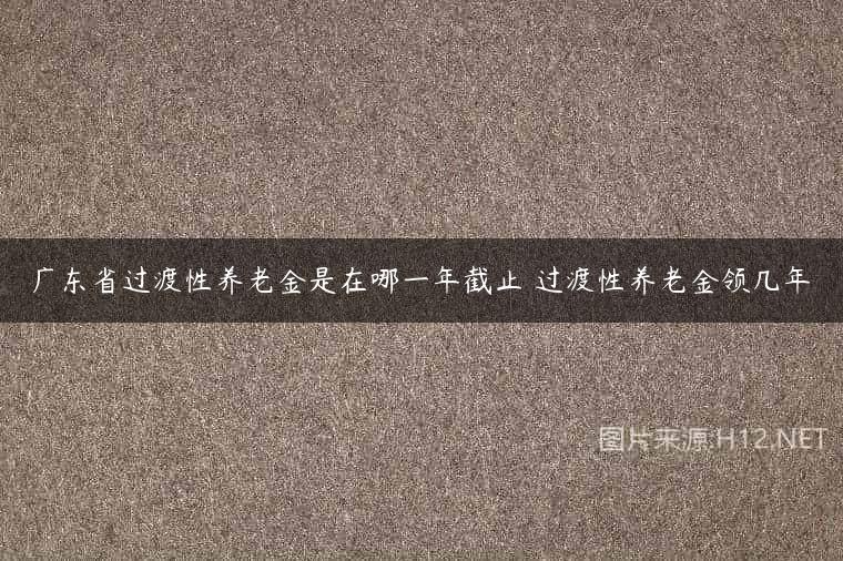 广东省过渡性养老金是在哪一年截止 过渡性养老金领几年