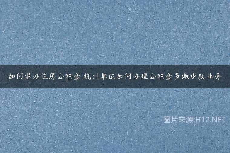 如何退办住房公积金 杭州单位如何办理公积金多缴退款业务
