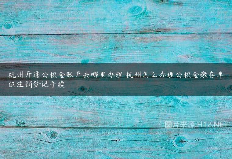 杭州开通公积金账户去哪里办理 杭州怎么办理公积金缴存单位注销登记手续