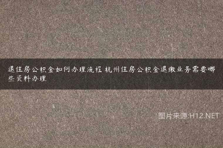 退住房公积金如何办理流程 杭州住房公积金退缴业务需要哪些资料办理