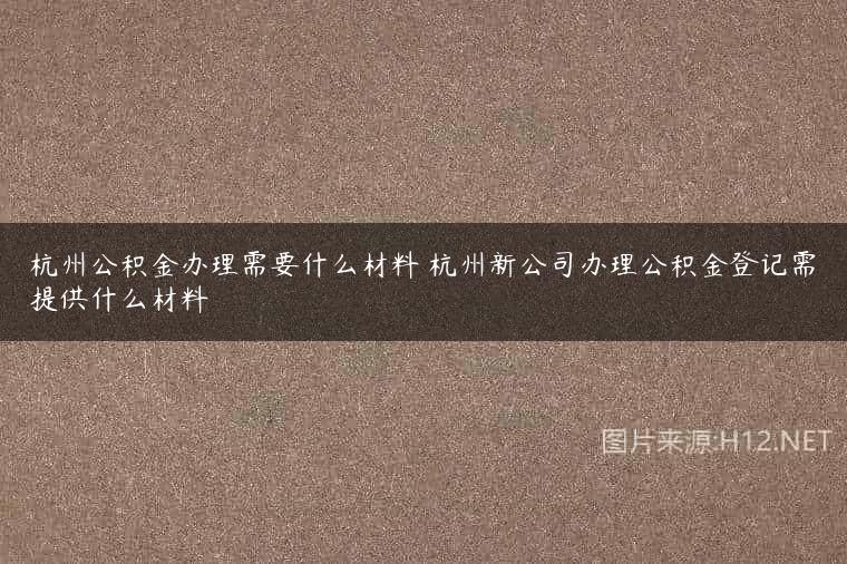 杭州公积金办理需要什么材料 杭州新公司办理公积金登记需提供什么材料
