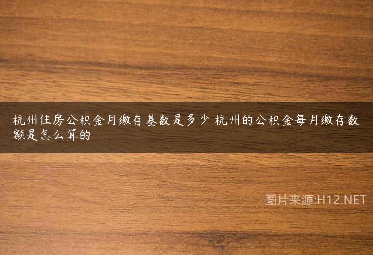 杭州住房公积金月缴存基数是多少 杭州的公积金每月缴存数额是怎么算的