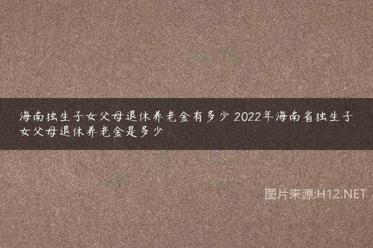 海南独生子女父母退休养老金有多少 2022年海南省独生子女父母退休养老金是多少