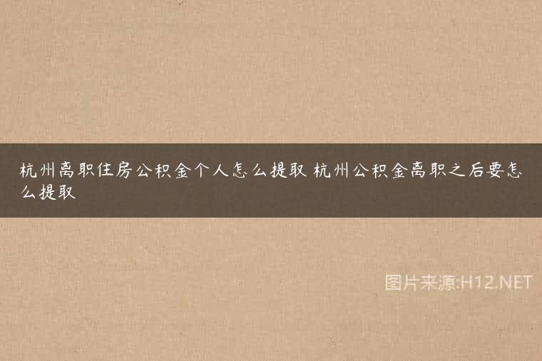 杭州离职住房公积金个人怎么提取 杭州公积金离职之后要怎么提取