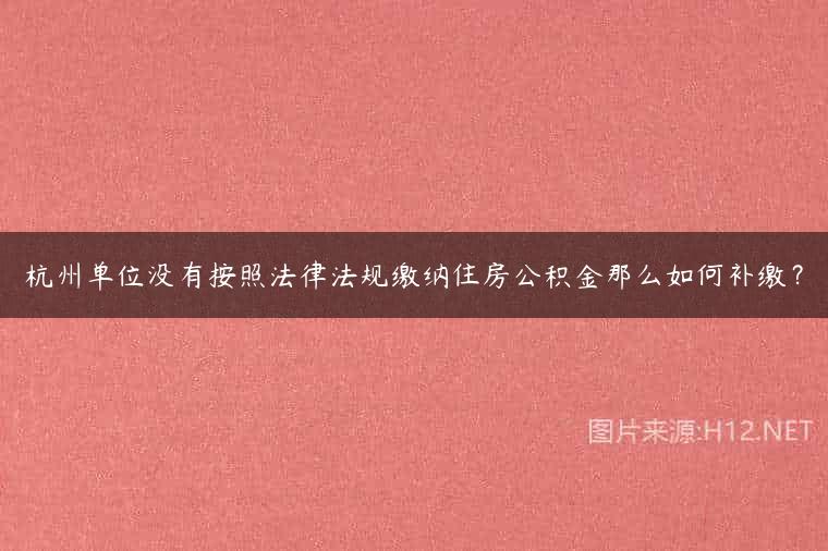 杭州单位没有按照法律法规缴纳住房公积金那么如何补缴？