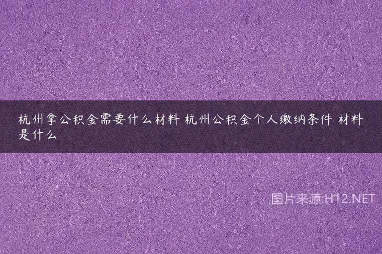 杭州拿公积金需要什么材料 杭州公积金个人缴纳条件 材料是什么