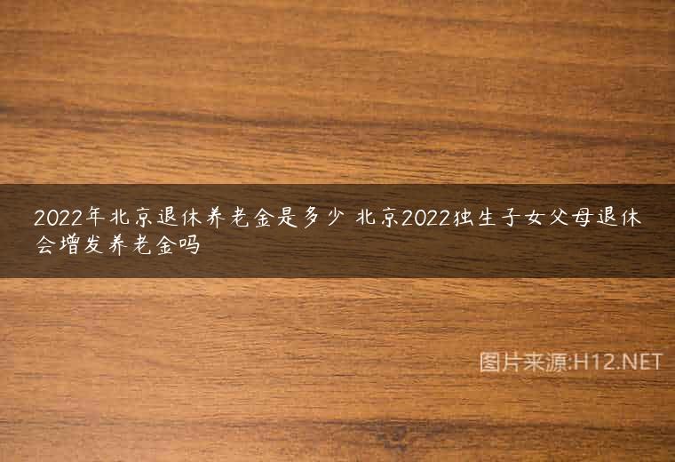 2022年北京退休养老金是多少 北京2022独生子女父母退休会增发养老金吗