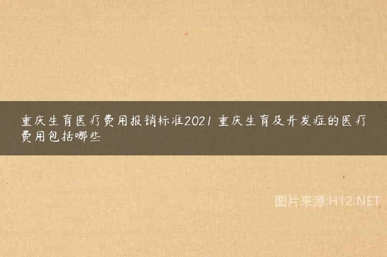 重庆生育医疗费用报销标准2021 重庆生育及并发症的医疗费用包括哪些