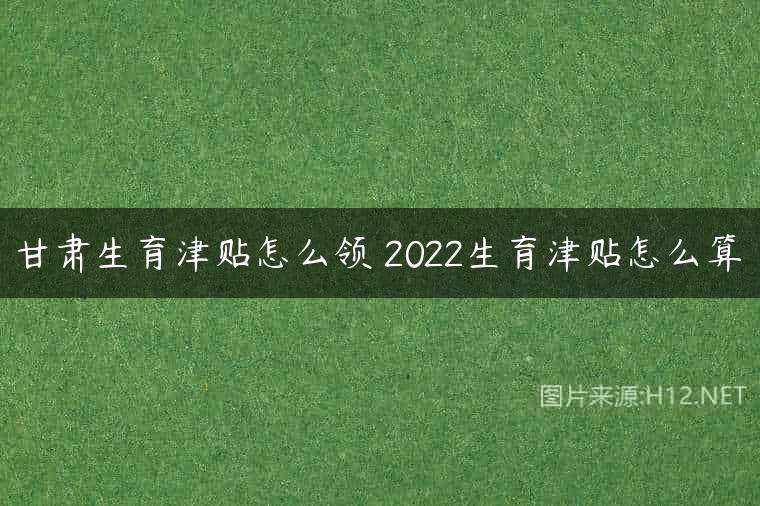 甘肃生育津贴怎么领 2022生育津贴怎么算