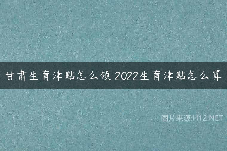 甘肃生育津贴怎么领 2022生育津贴怎么算