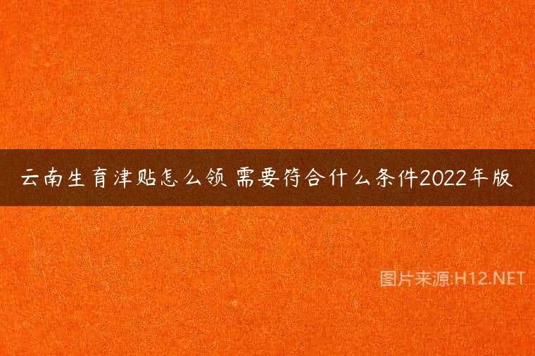 云南生育津贴怎么领 需要符合什么条件2022年版