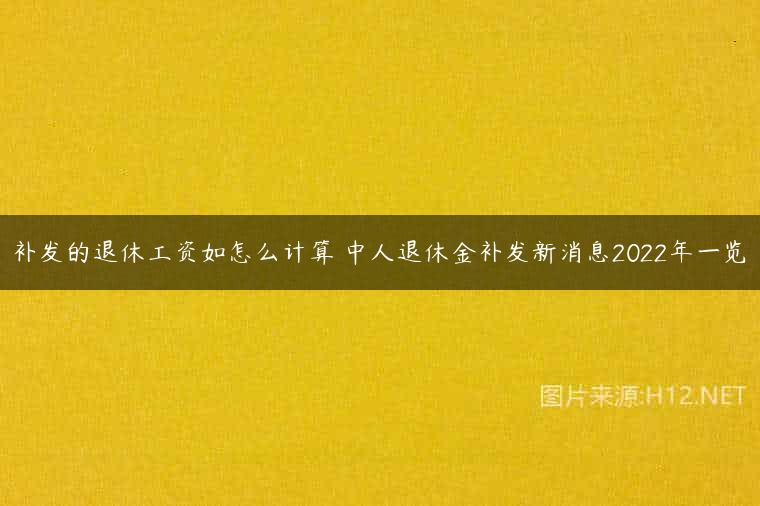 补发的退休工资如怎么计算 中人退休金补发新消息2022年一览