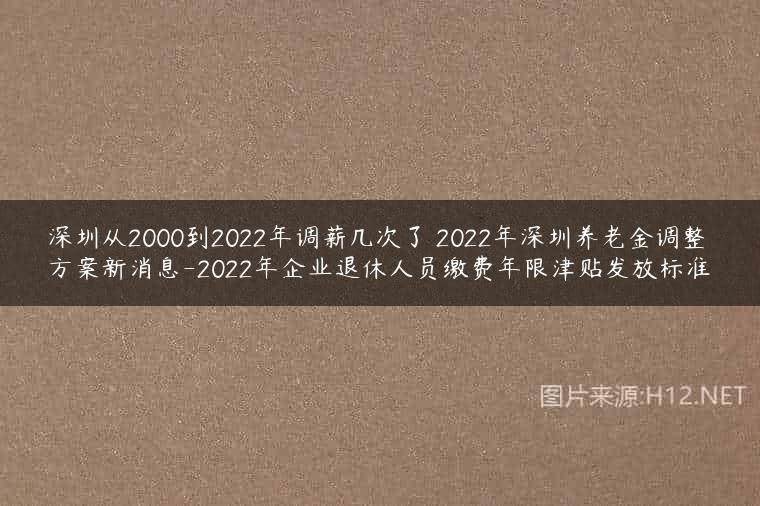 深圳从2000到2022年调薪几次了 2022年深圳养老金调整方案新消息-2022年企业退休人员缴费年限津贴发放标准